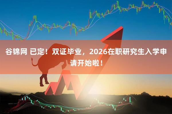 谷锦网 已定！双证毕业，2026在职研究生入学申请开始啦！