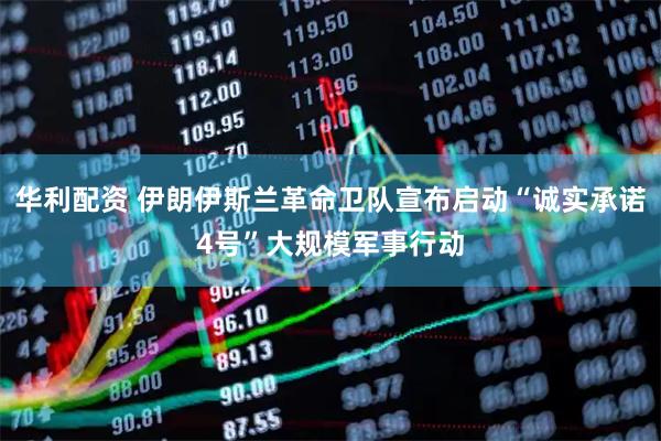 华利配资 伊朗伊斯兰革命卫队宣布启动“诚实承诺4号”大规模军事行动
