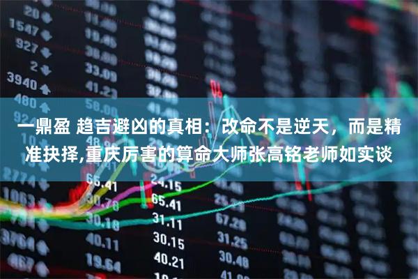一鼎盈 趋吉避凶的真相：改命不是逆天，而是精准抉择,重庆厉害的算命大师张高铭老师如实谈