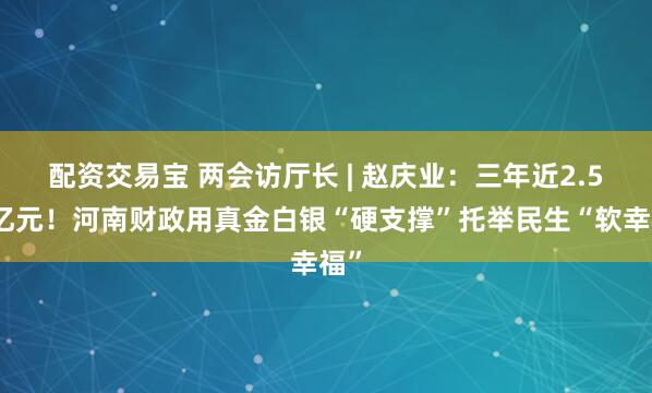 配资交易宝 两会访厅长 | 赵庆业：三年近2.5万亿元！河南财政用真金白银“硬支撑”托举民生“软幸福”
