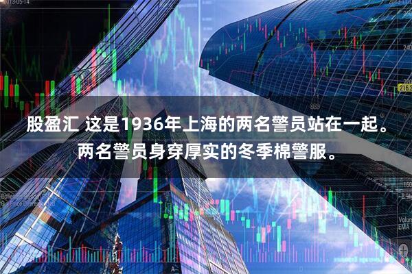 股盈汇 这是1936年上海的两名警员站在一起。两名警员身穿厚实的冬季棉警服。