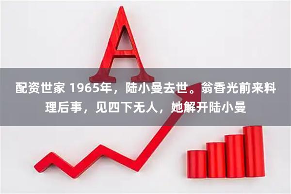 配资世家 1965年，陆小曼去世。翁香光前来料理后事，见四下无人，她解开陆小曼