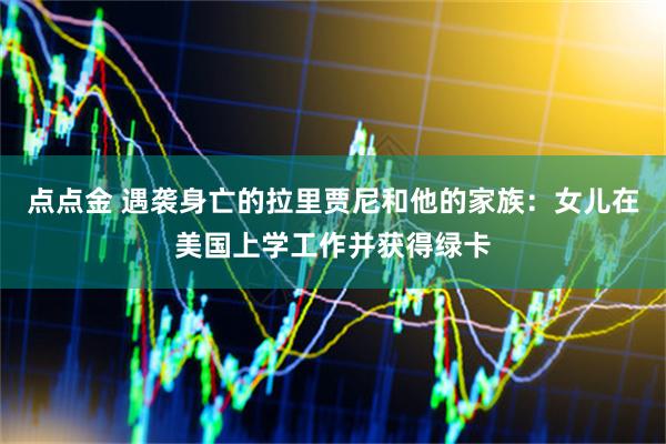 点点金 遇袭身亡的拉里贾尼和他的家族：女儿在美国上学工作并获得绿卡