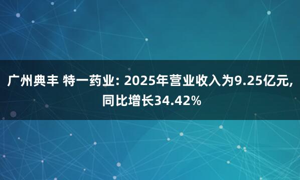 广州典丰 特一药业: 2025年营业收入为9.25亿元, 同比增长34.42%