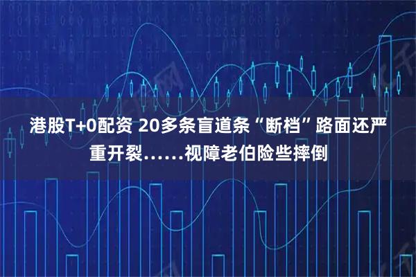 港股T+0配资 20多条盲道条“断档”路面还严重开裂……视障老伯险些摔倒