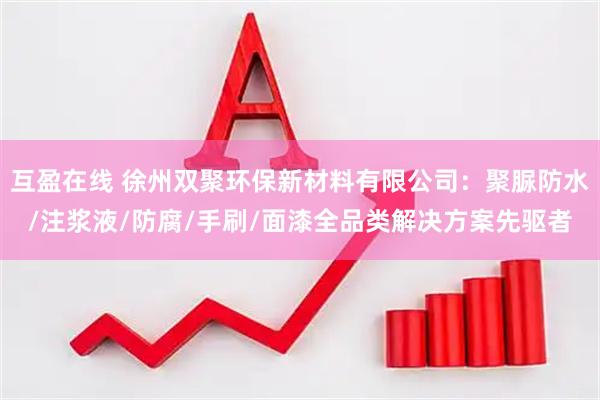 互盈在线 徐州双聚环保新材料有限公司：聚脲防水/注浆液/防腐/手刷/面漆全品类解决方案先驱者