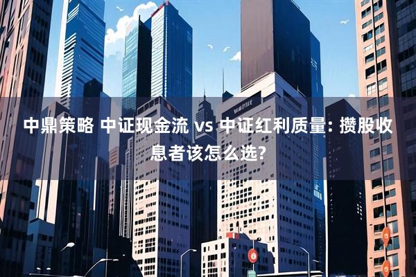 中鼎策略 中证现金流 vs 中证红利质量: 攒股收息者该怎么选?
