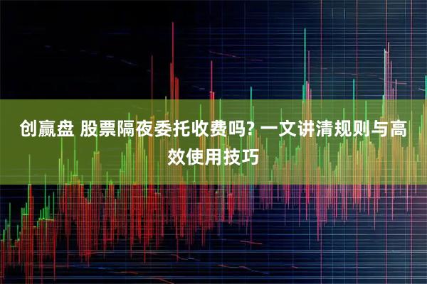 创赢盘 股票隔夜委托收费吗? 一文讲清规则与高效使用技巧