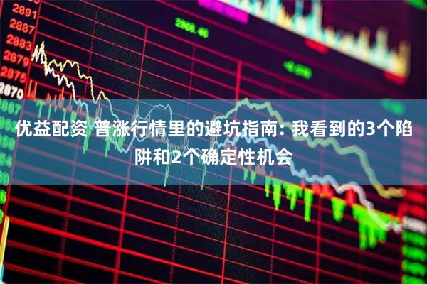 优益配资 普涨行情里的避坑指南: 我看到的3个陷阱和2个确定性机会