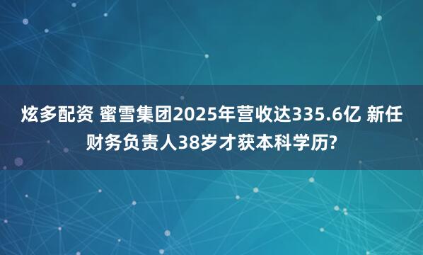 炫多配资 蜜雪集团2025年营收达335.6亿 新任财务负责人38岁才获本科学历?
