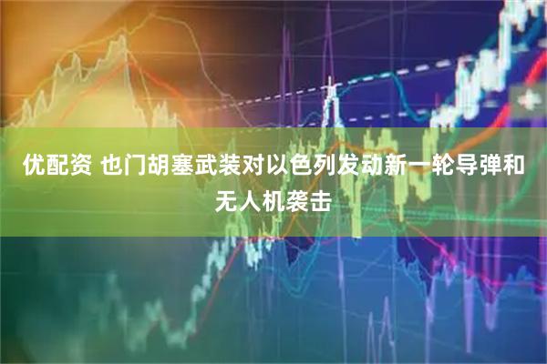 优配资 也门胡塞武装对以色列发动新一轮导弹和无人机袭击