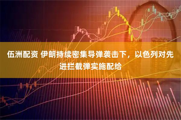 伍洲配资 伊朗持续密集导弹袭击下，以色列对先进拦截弹实施配给