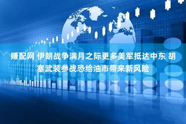 赚配网 伊朗战争满月之际更多美军抵达中东 胡塞武装参战恐给油市带来新风险
