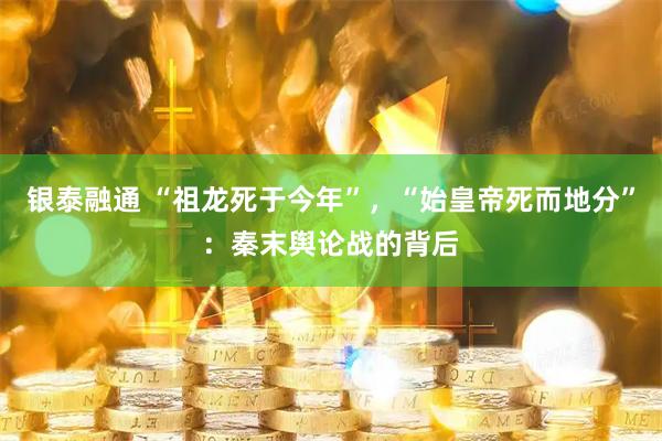 银泰融通 “祖龙死于今年”，“始皇帝死而地分”：秦末舆论战的背后