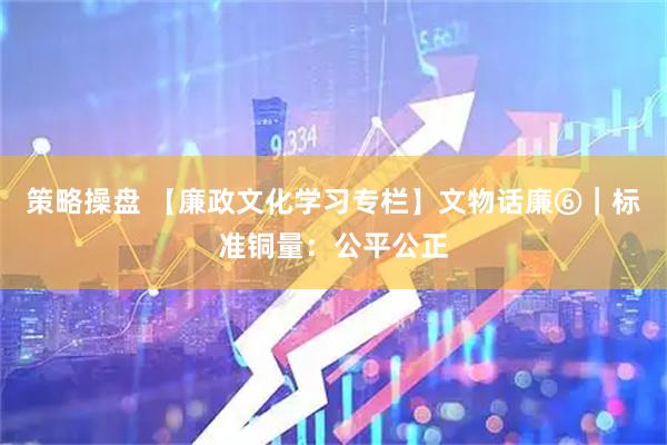 策略操盘 【廉政文化学习专栏】文物话廉⑥｜标准铜量：公平公正