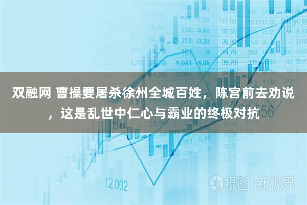 双融网 曹操要屠杀徐州全城百姓，陈宫前去劝说，这是乱世中仁心与霸业的终极对抗