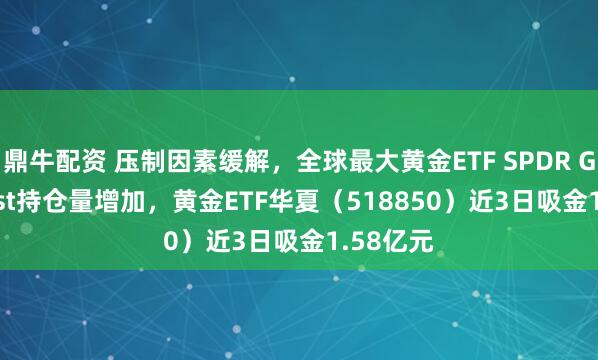 鼎牛配资 压制因素缓解,全球最大黄金ETF SPDR Gold Trust持仓量增加,黄金ETF华夏(518850)近3日吸金1.58亿元
