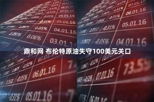 鼎和网 布伦特原油失守100美元关口