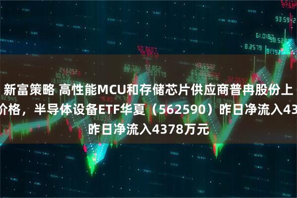 新富策略 高性能MCU和存储芯片供应商普冉股份上调产品价格，半导体设备ETF华夏（562590）昨日净流入4378万元