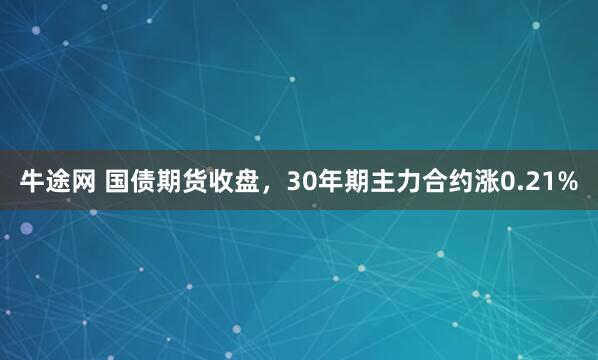 牛途网 国债期货收盘，30年期主力合约涨0.21%