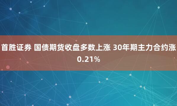 首胜证券 国债期货收盘多数上涨 30年期主力合约涨0.21%