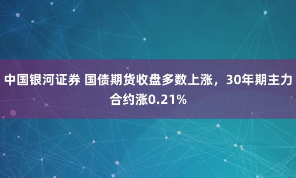 中国银河证券 国债期货收盘多数上涨，30年期主力合约涨0.21%