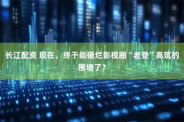 长江配资 现在，终于能砸烂影视圈“老登”高筑的围墙了？