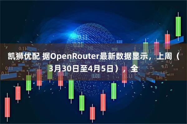 凯狮优配 据OpenRouter最新数据显示,上周(3月30日至4月5日),全