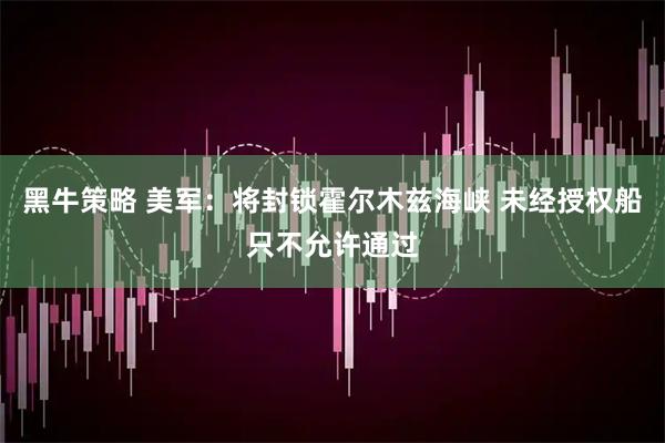 黑牛策略 美军：将封锁霍尔木兹海峡 未经授权船只不允许通过