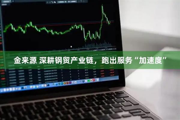 金来源 深耕钢贸产业链，跑出服务“加速度”