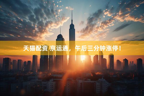 天猫配资 京运通，午后三分钟涨停！
