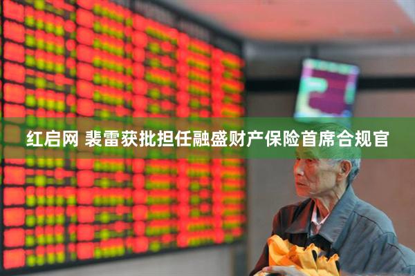 红启网 裴雷获批担任融盛财产保险首席合规官
