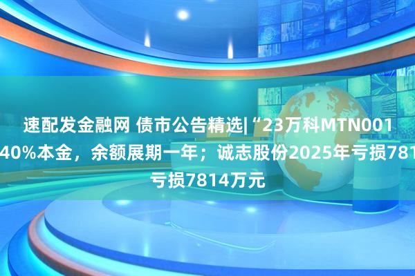 速配发金融网 债市公告精选|“23万科MTN001”偿付40%本金，余额展期一年；诚志股份2025年亏损7814万元