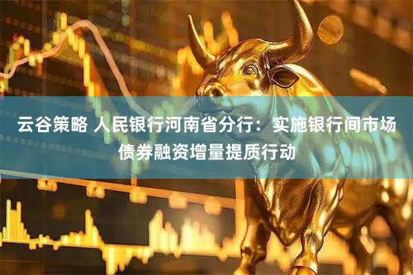云谷策略 人民银行河南省分行：实施银行间市场债券融资增量提质行动