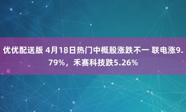 优优配送版 4月18日热门中概股涨跌不一 联电涨9.79%，禾赛科技跌5.26%