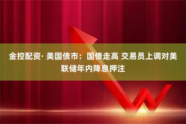 金控配资· 美国债市：国债走高 交易员上调对美联储年内降息押注