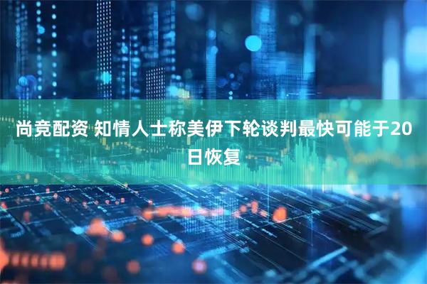 尚竞配资 知情人士称美伊下轮谈判最快可能于20日恢复