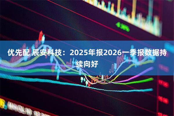 优先配 辰安科技：2025年报2026一季报数据持续向好