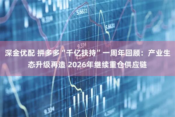深金优配 拼多多“千亿扶持”一周年回顾：产业生态升级再造 2026年继续重仓供应链