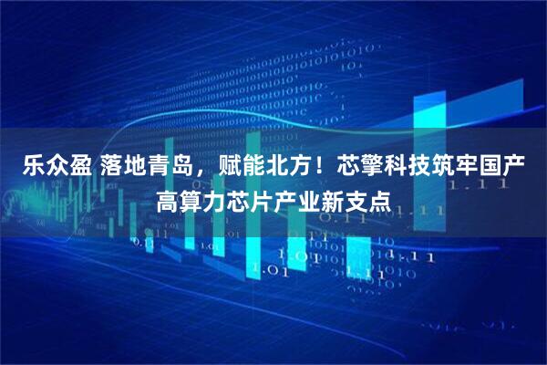 乐众盈 落地青岛，赋能北方！芯擎科技筑牢国产高算力芯片产业新支点