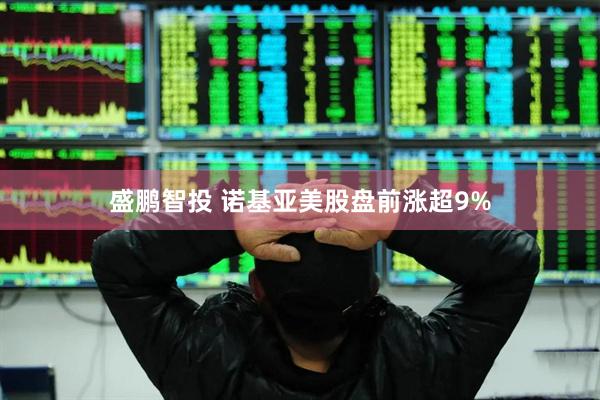 盛鹏智投 诺基亚美股盘前涨超9%
