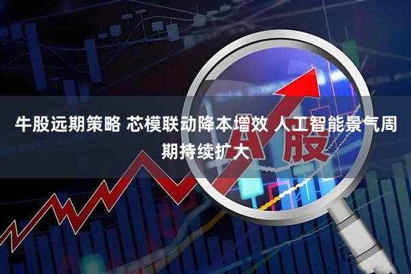 牛股远期策略 芯模联动降本增效 人工智能景气周期持续扩大