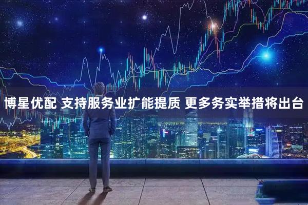 博星优配 支持服务业扩能提质 更多务实举措将出台