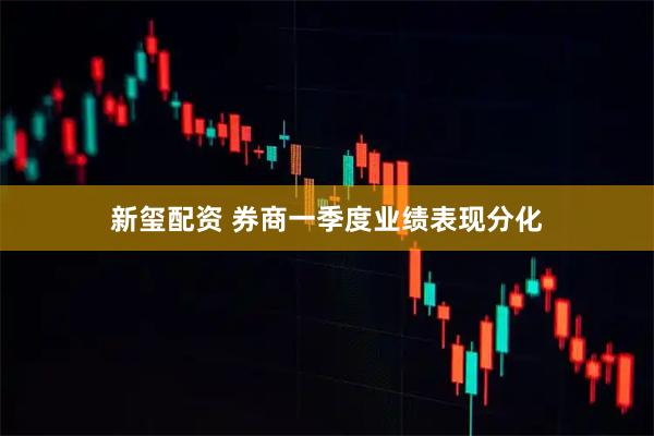 新玺配资 券商一季度业绩表现分化