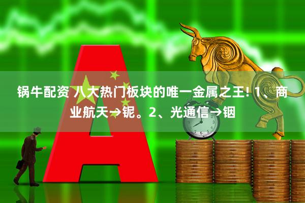 锅牛配资 八大热门板块的唯一金属之王! 1、商业航天→铌。2、光通信→铟