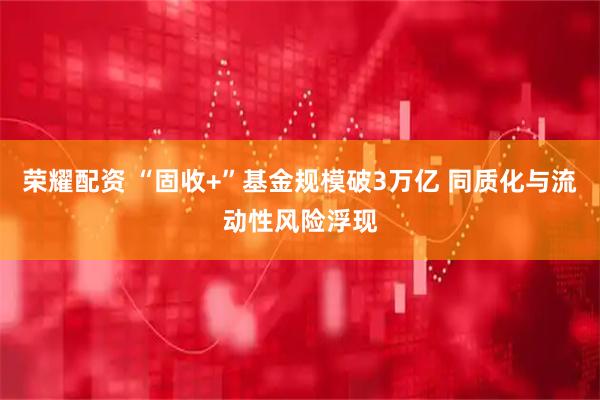 荣耀配资 “固收+”基金规模破3万亿 同质化与流动性风险浮现