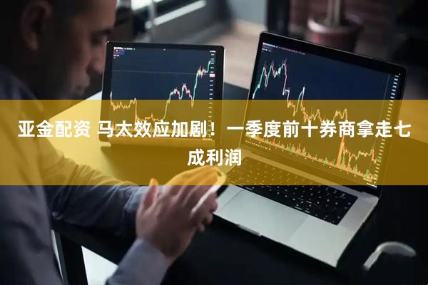 亚金配资 马太效应加剧！一季度前十券商拿走七成利润