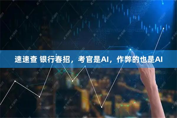 速速查 银行春招，考官是AI，作弊的也是AI