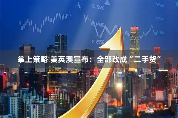 掌上策略 美英澳宣布：全部改成“二手货”