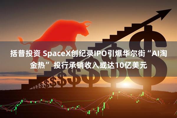 括普投资 SpaceX创纪录IPO引爆华尔街“AI淘金热” 投行承销收入或达10亿美元